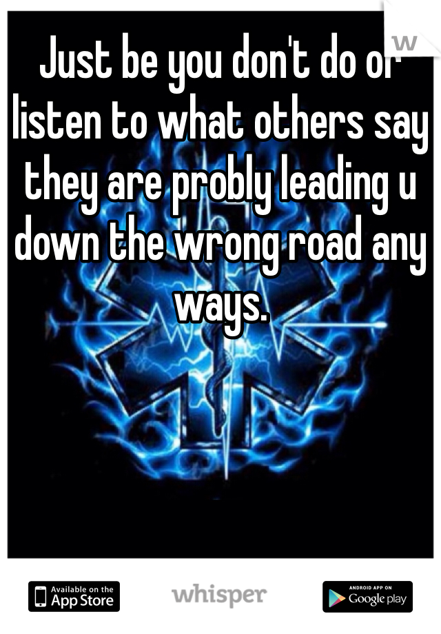 Just be you don't do or listen to what others say they are probly leading u down the wrong road any ways.