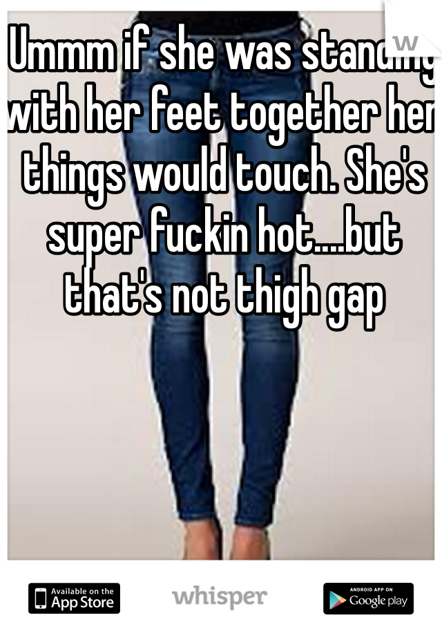 Ummm if she was standing with her feet together her things would touch. She's super fuckin hot....but that's not thigh gap 