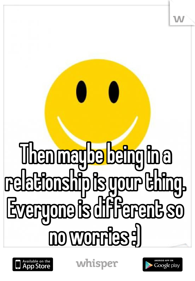 Then maybe being in a relationship is your thing. Everyone is different so no worries :)