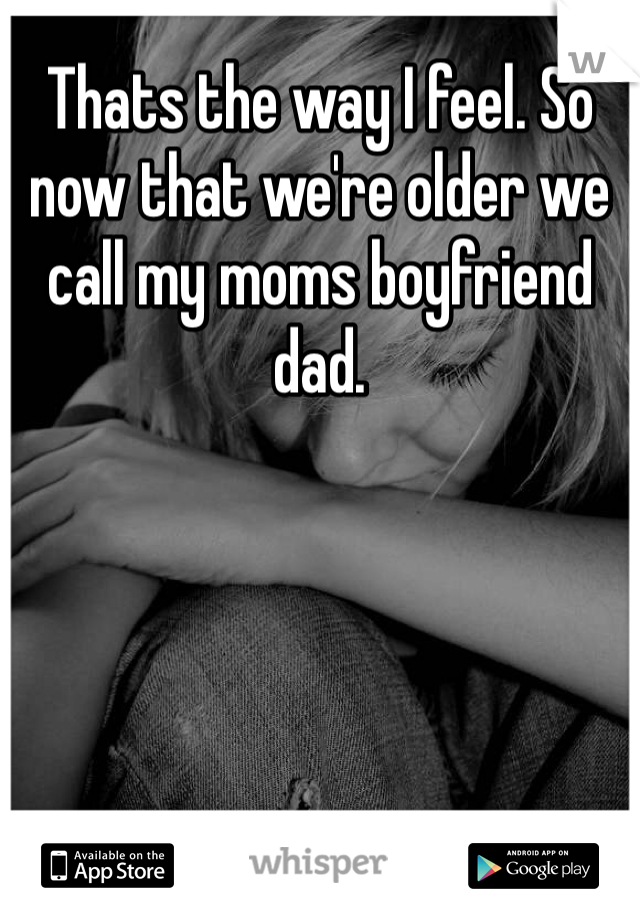 Thats the way I feel. So now that we're older we call my moms boyfriend dad. 