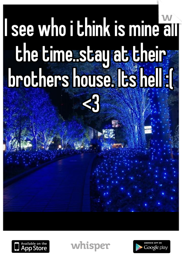 I see who i think is mine all the time..stay at their brothers house. Its hell :( <3