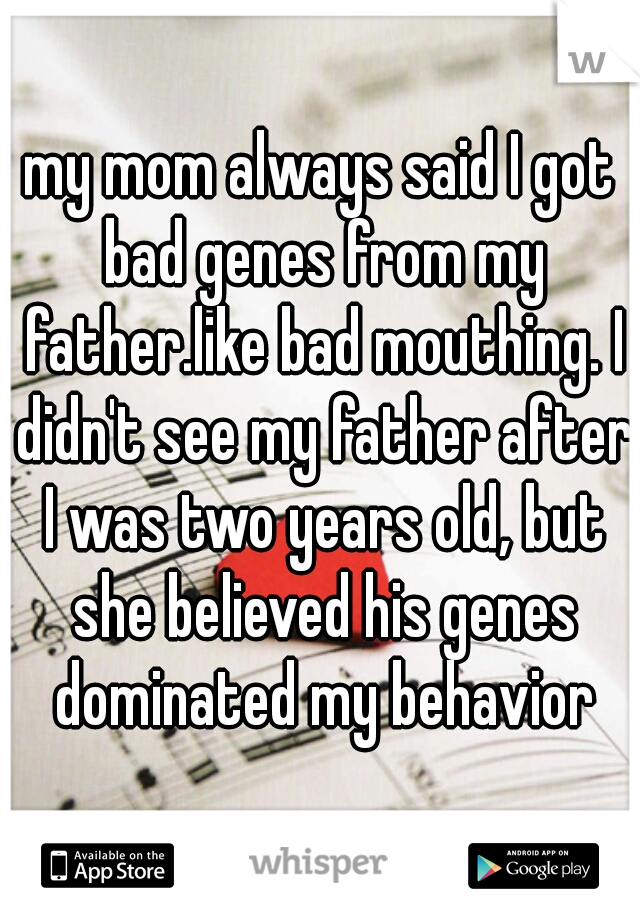 my mom always said I got bad genes from my father.like bad mouthing. I didn't see my father after I was two years old, but she believed his genes dominated my behavior