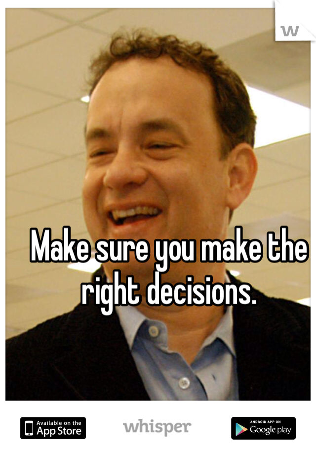 Make sure you make the right decisions.