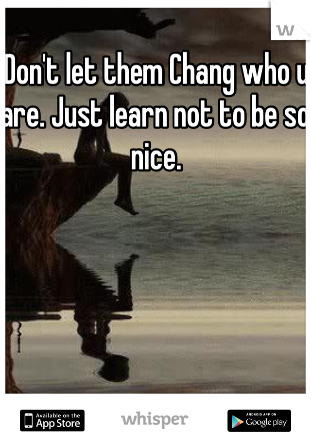 Don't let them Chang who u are. Just learn not to be so nice. 