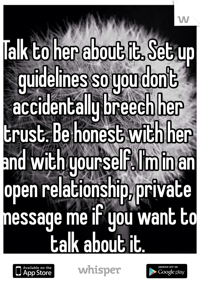 Talk to her about it. Set up guidelines so you don't accidentally breech her trust. Be honest with her and with yourself. I'm in an open relationship, private message me if you want to talk about it.