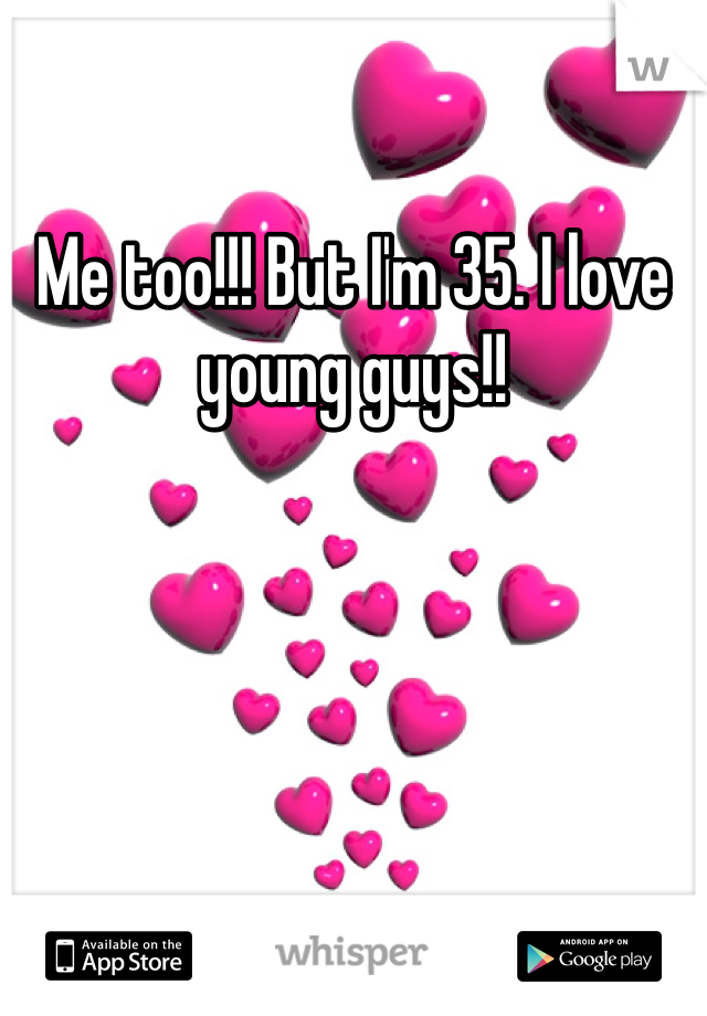 Me too!!! But I'm 35. I love young guys!!