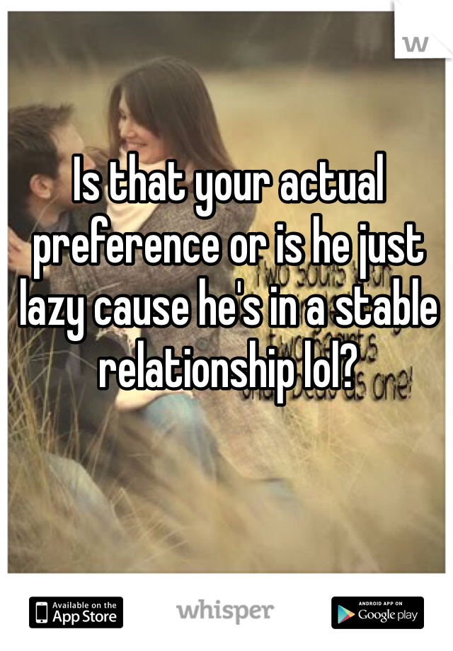 Is that your actual preference or is he just lazy cause he's in a stable relationship lol?
