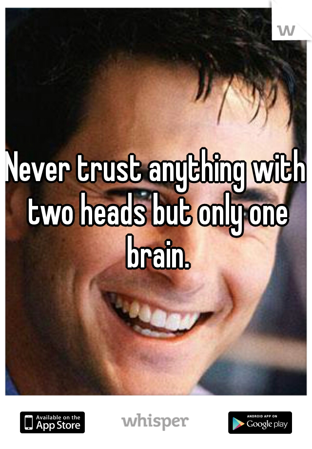 Never trust anything with two heads but only one brain.