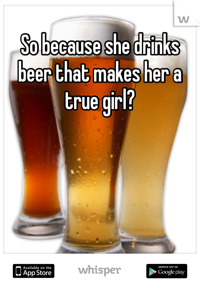 So because she drinks beer that makes her a true girl?