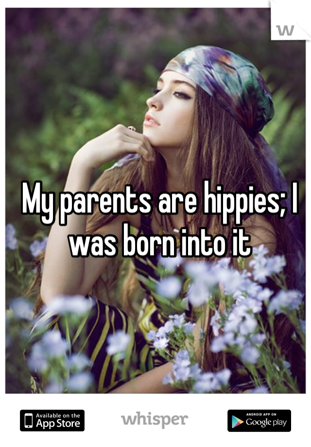 My parents are hippies; I was born into it 
