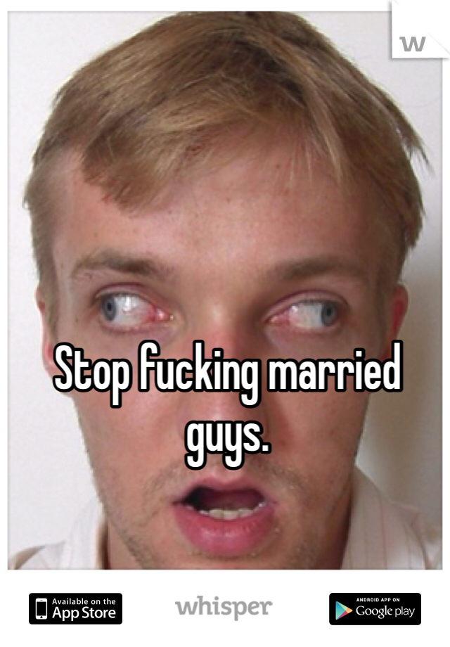 Stop fucking married guys. 