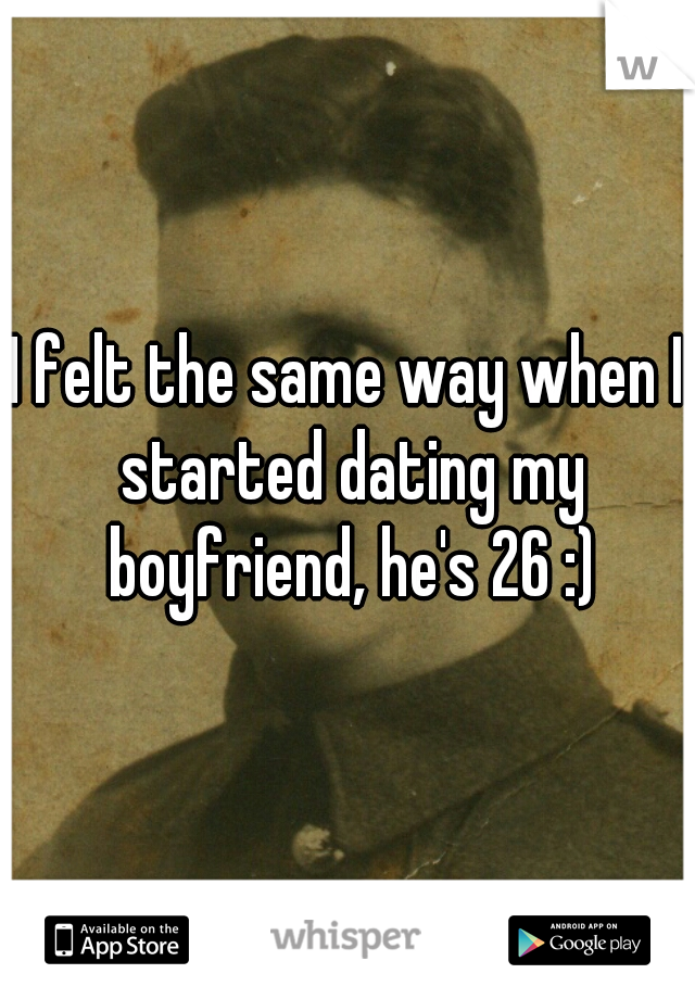 I felt the same way when I started dating my boyfriend, he's 26 :)