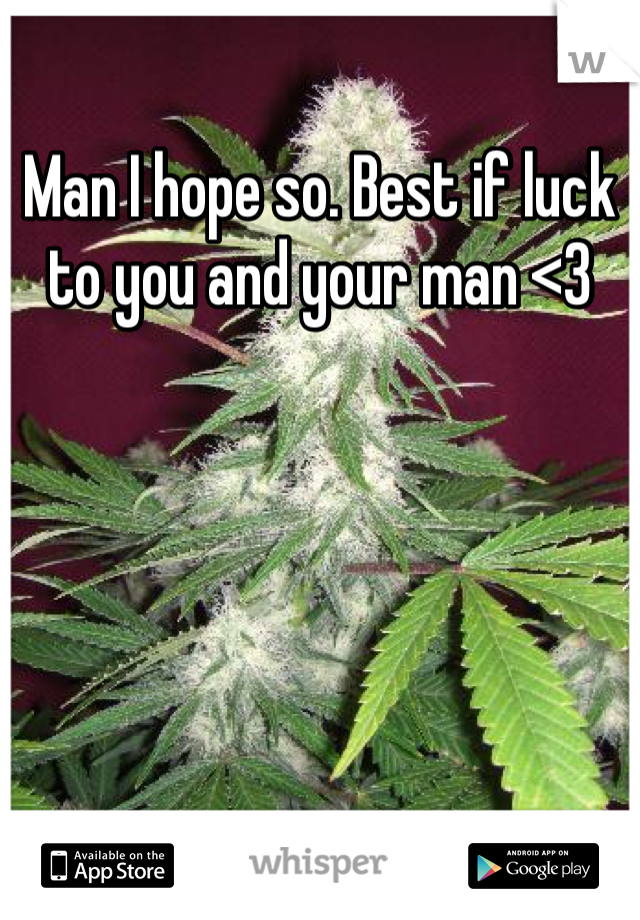 Man I hope so. Best if luck to you and your man <3
