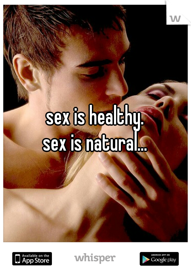 sex is healthy.
sex is natural...