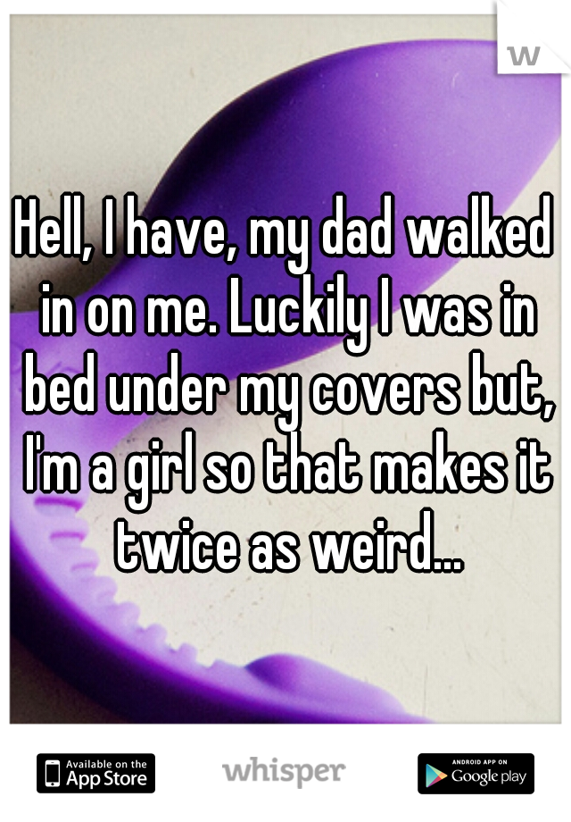 Hell, I have, my dad walked in on me. Luckily I was in bed under my covers but, I'm a girl so that makes it twice as weird...