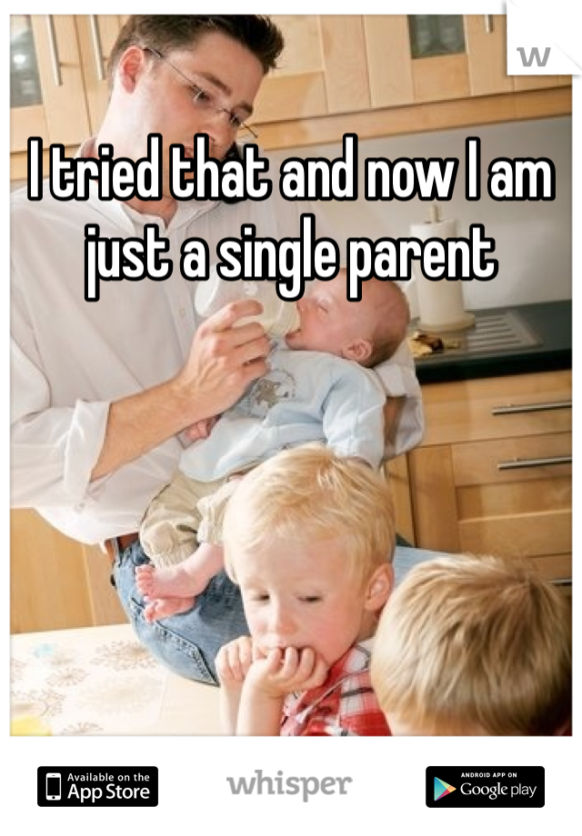 I tried that and now I am just a single parent 