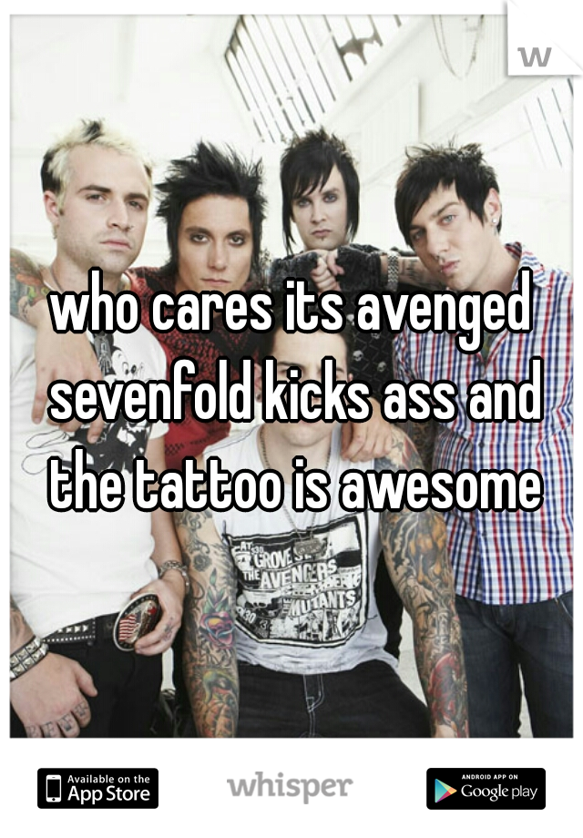 who cares its avenged sevenfold kicks ass and the tattoo is awesome