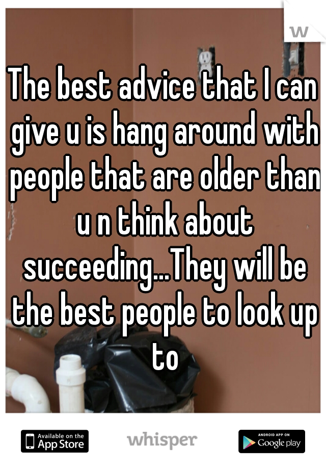 The best advice that I can give u is hang around with people that are older than u n think about succeeding...They will be the best people to look up to