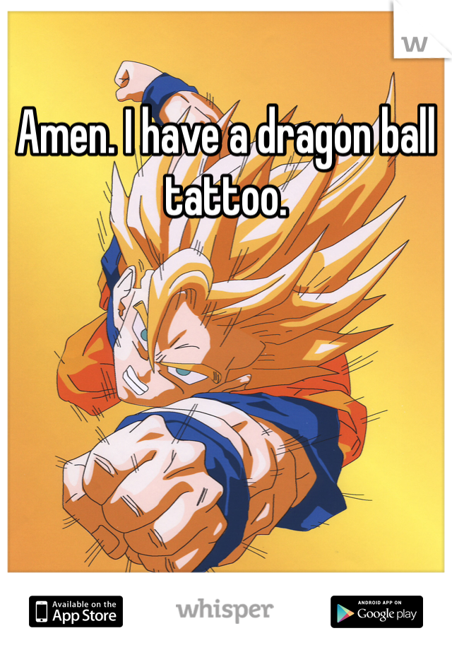 Amen. I have a dragon ball tattoo. 