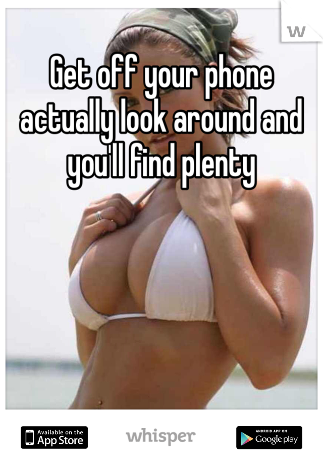 Get off your phone actually look around and you'll find plenty 