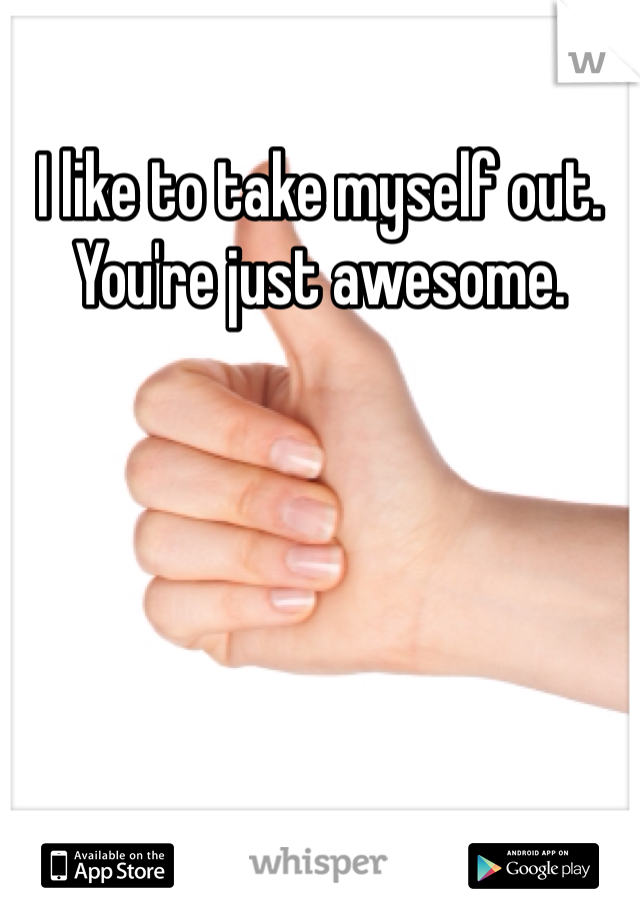I like to take myself out. You're just awesome. 