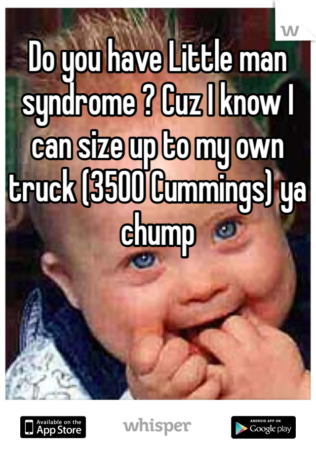 Do you have Little man syndrome ? Cuz I know I can size up to my own truck (3500 Cummings) ya chump 