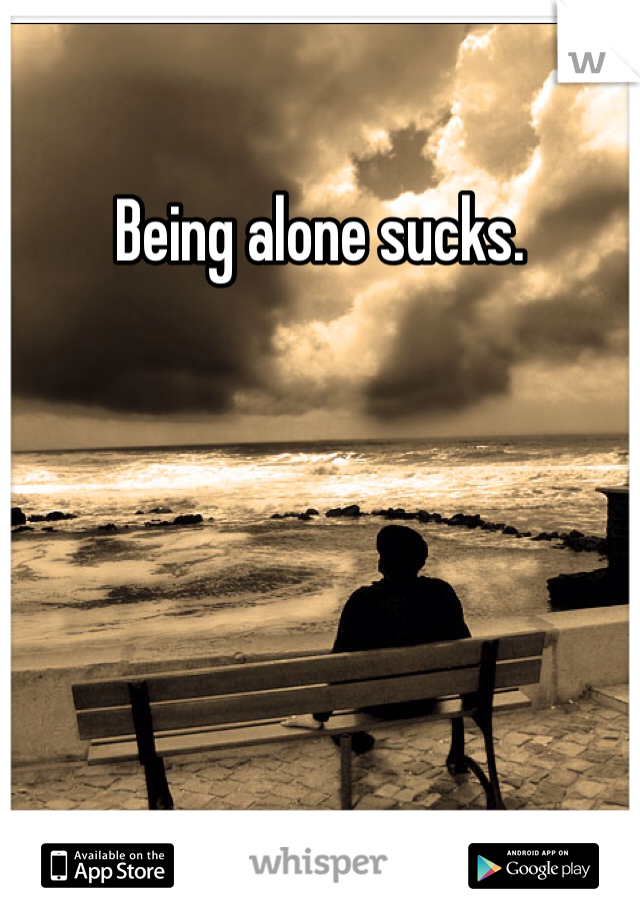 Being alone sucks. 