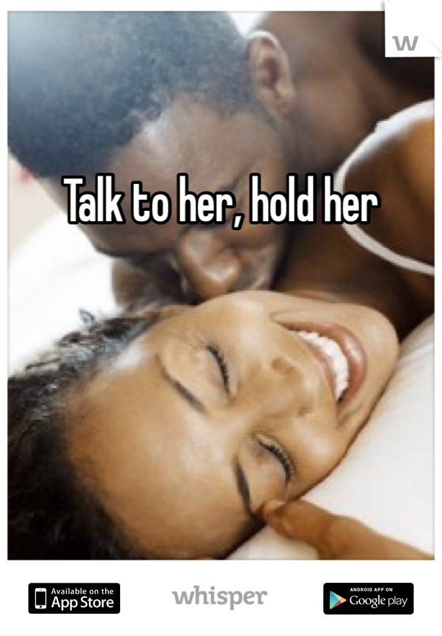 Talk to her, hold her