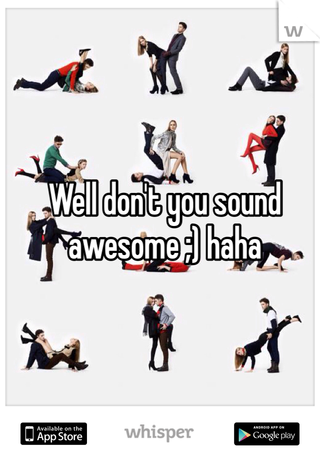 Well don't you sound awesome ;) haha