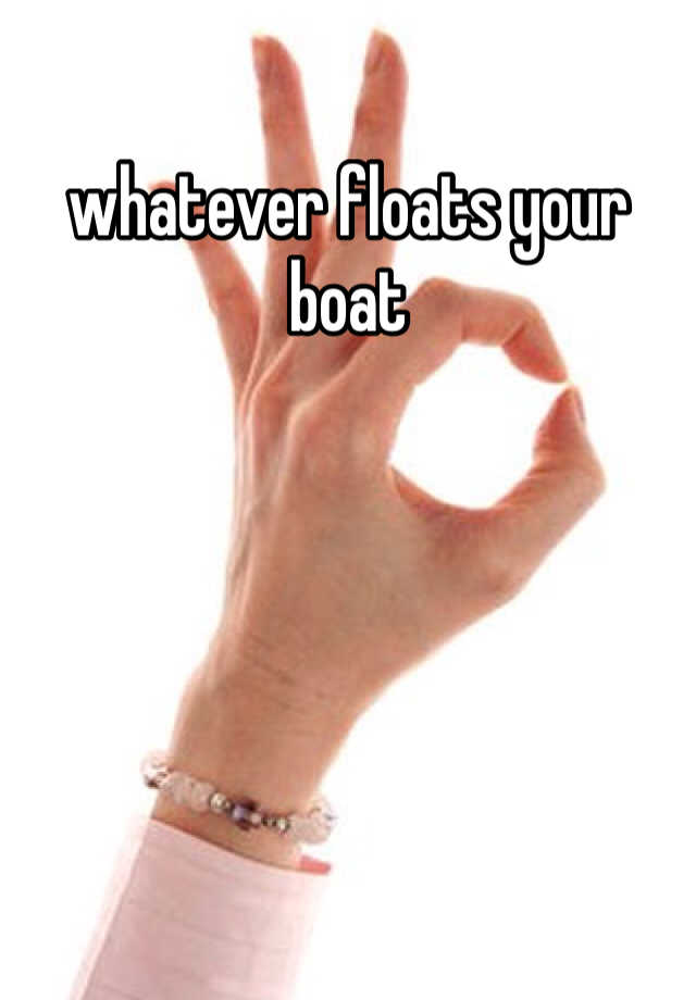 whatever floats your boat