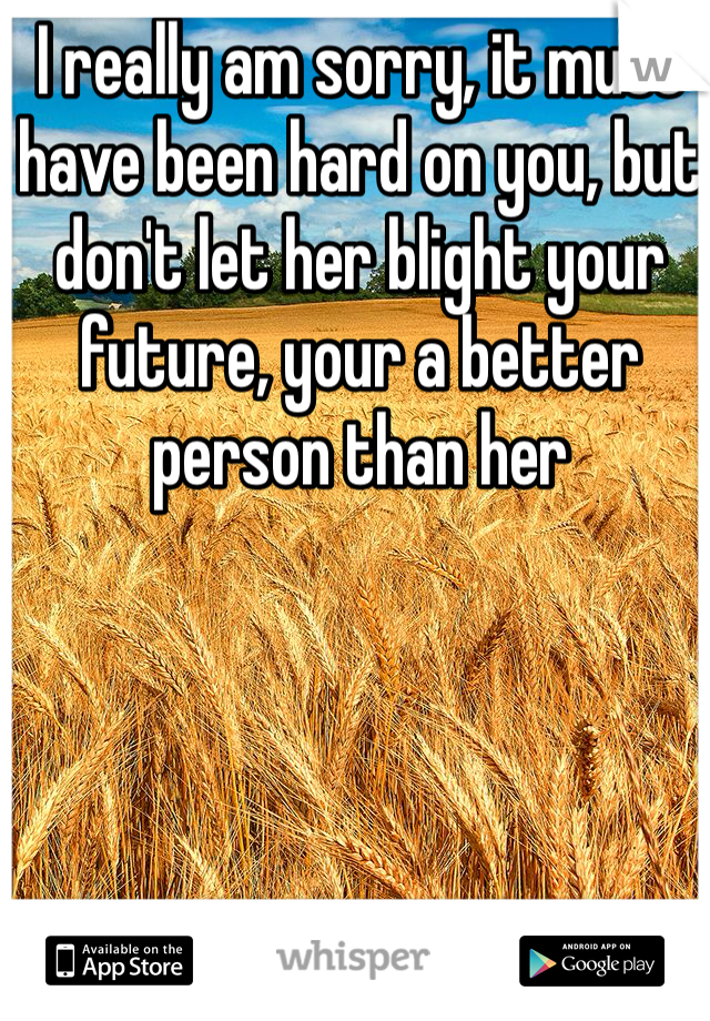 I really am sorry, it must have been hard on you, but don't let her blight your future, your a better person than her 