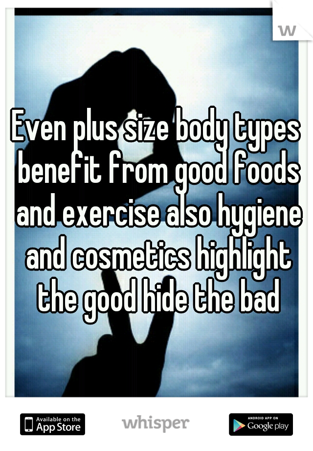 Even plus size body types benefit from good foods and exercise also hygiene and cosmetics highlight the good hide the bad

