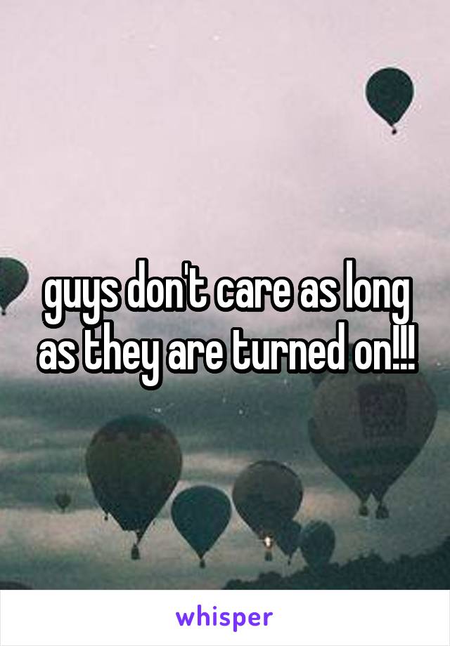 guys don't care as long as they are turned on!!!