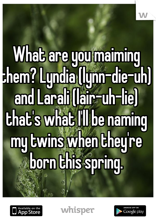 What are you maiming them? Lyndia (lynn-die-uh) and Larali (lair-uh-lie) that's what I'll be naming my twins when they're born this spring.