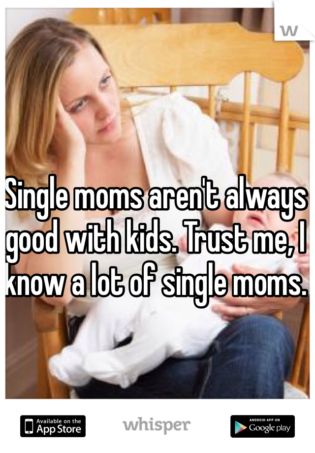 Single moms aren't always good with kids. Trust me, I know a lot of single moms.