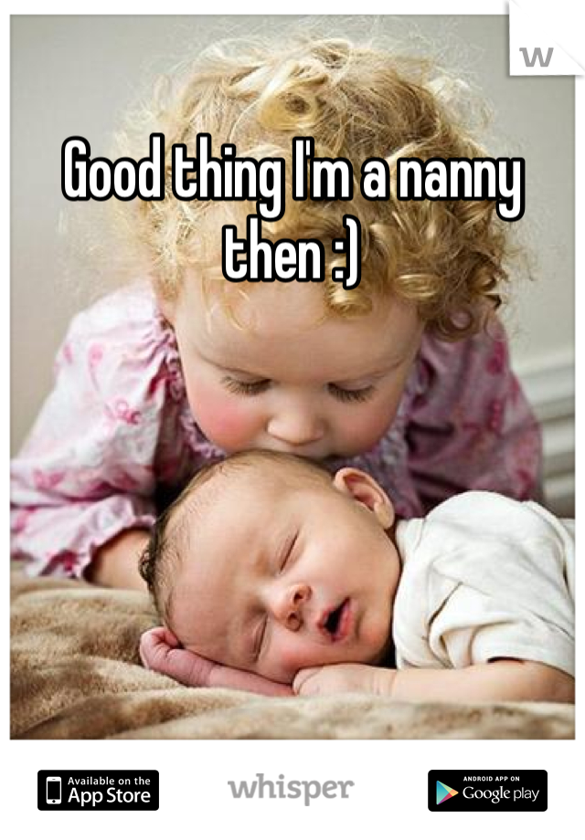 Good thing I'm a nanny then :)