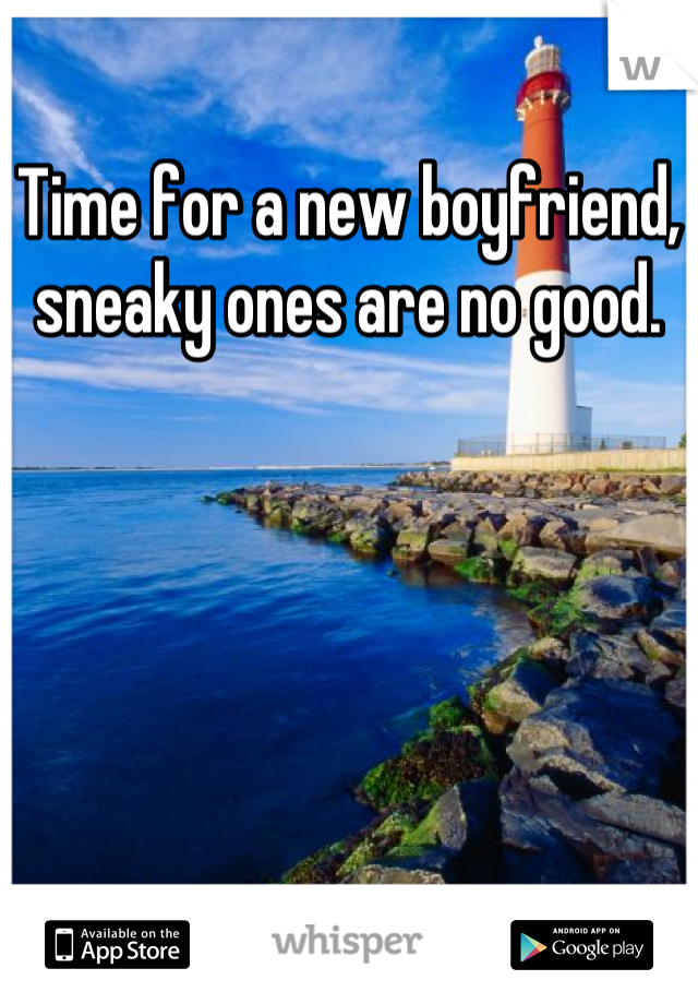 Time for a new boyfriend, sneaky ones are no good.