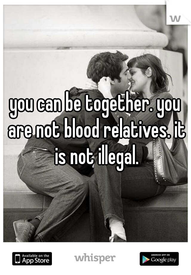 you can be together. you are not blood relatives. it is not illegal.