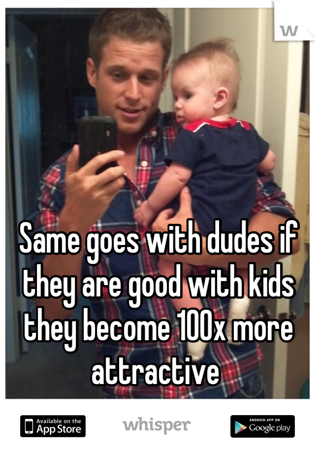Same goes with dudes if they are good with kids they become 100x more attractive 
