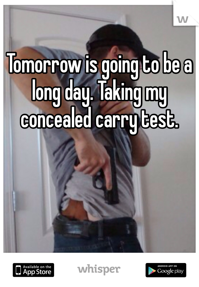 Tomorrow is going to be a long day. Taking my concealed carry test.