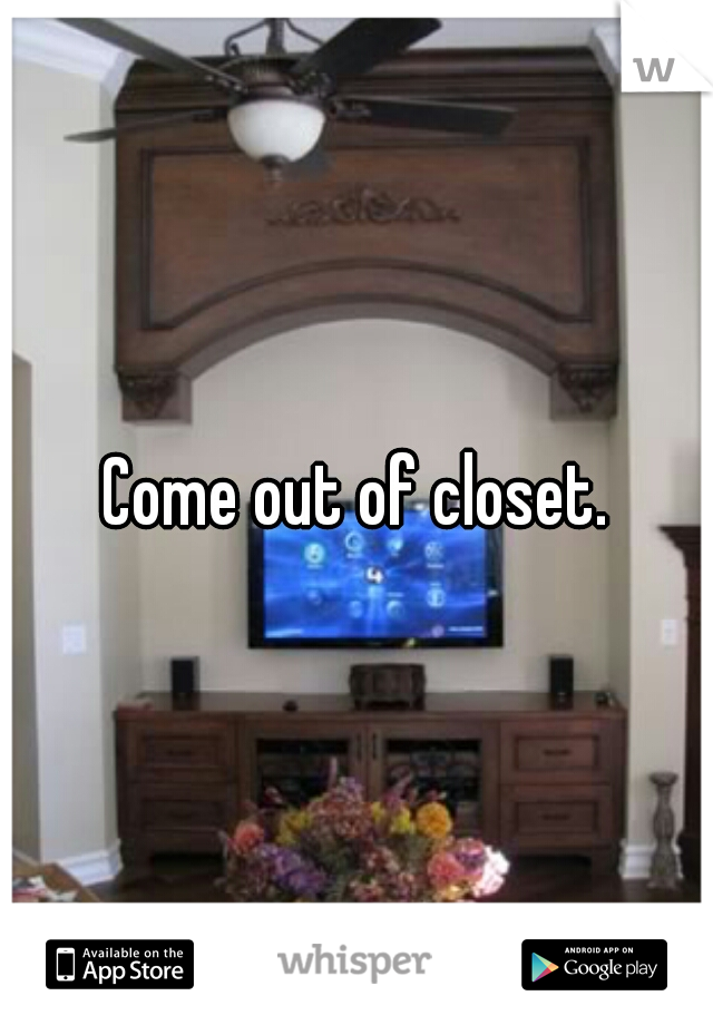 Come out of closet.