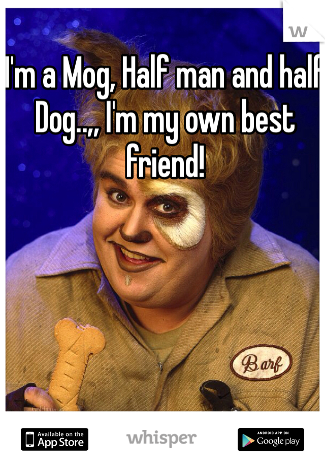 I'm a Mog, Half man and half Dog..,, I'm my own best friend! 