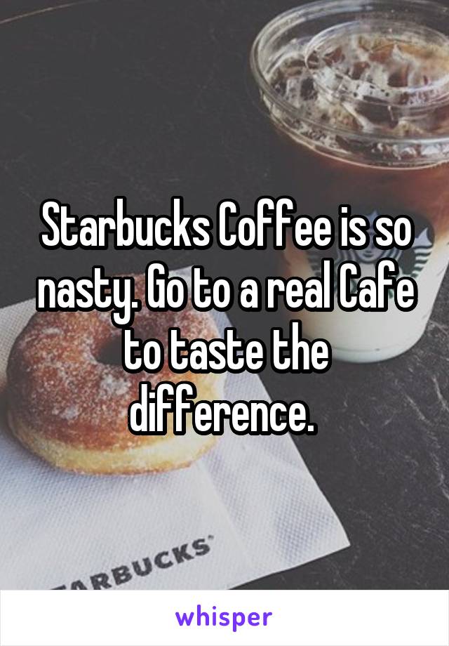 Starbucks Coffee is so nasty. Go to a real Cafe to taste the difference. 