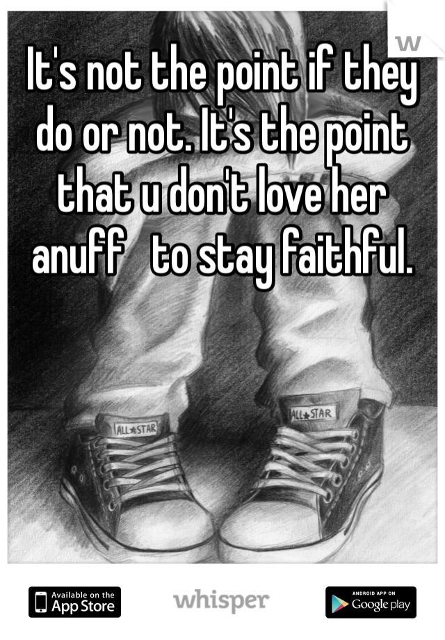 It's not the point if they do or not. It's the point that u don't love her anuff   to stay faithful.  