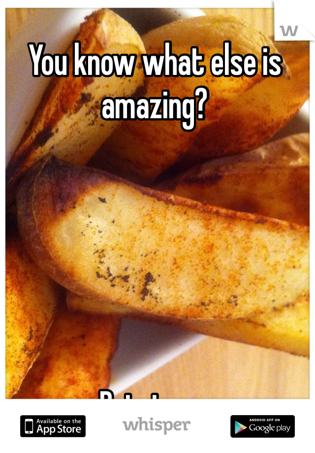 You know what else is amazing? 






Potatoes.  