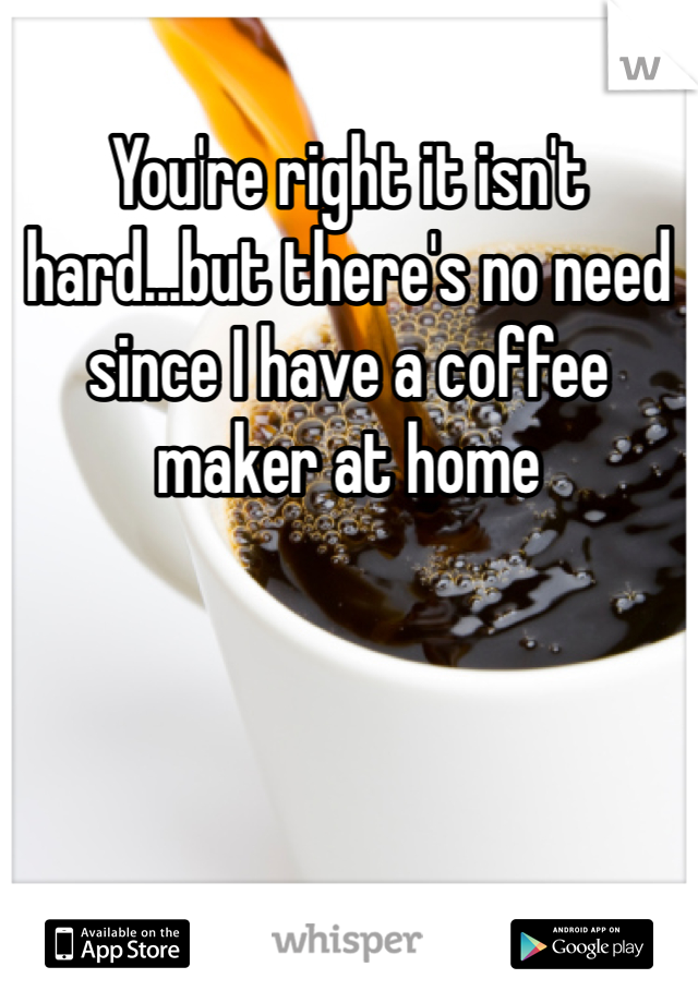 You're right it isn't hard...but there's no need since I have a coffee maker at home
