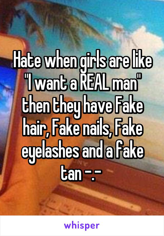 Hate when girls are like "I want a REAL man" then they have Fake hair, Fake nails, Fake eyelashes and a fake tan -.- 