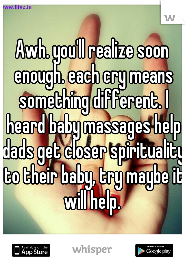 Awh. you'll realize soon enough. each cry means something different. I heard baby massages help dads get closer spirituality to their baby, try maybe it will help. 