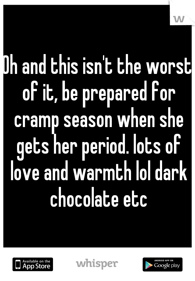 Oh and this isn't the worst of it, be prepared for cramp season when she gets her period. lots of love and warmth lol dark chocolate etc