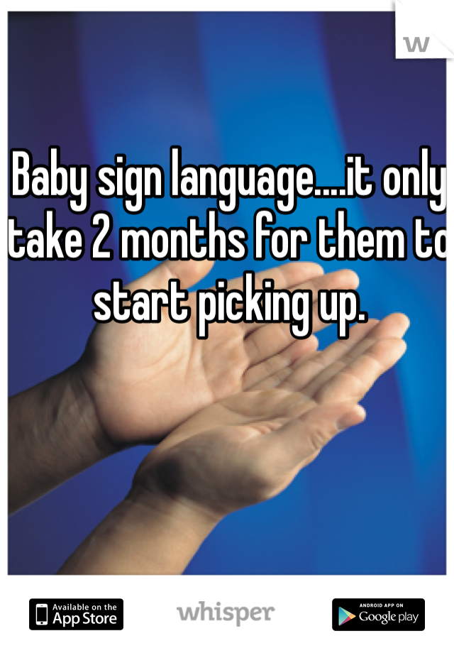 Baby sign language....it only take 2 months for them to start picking up.